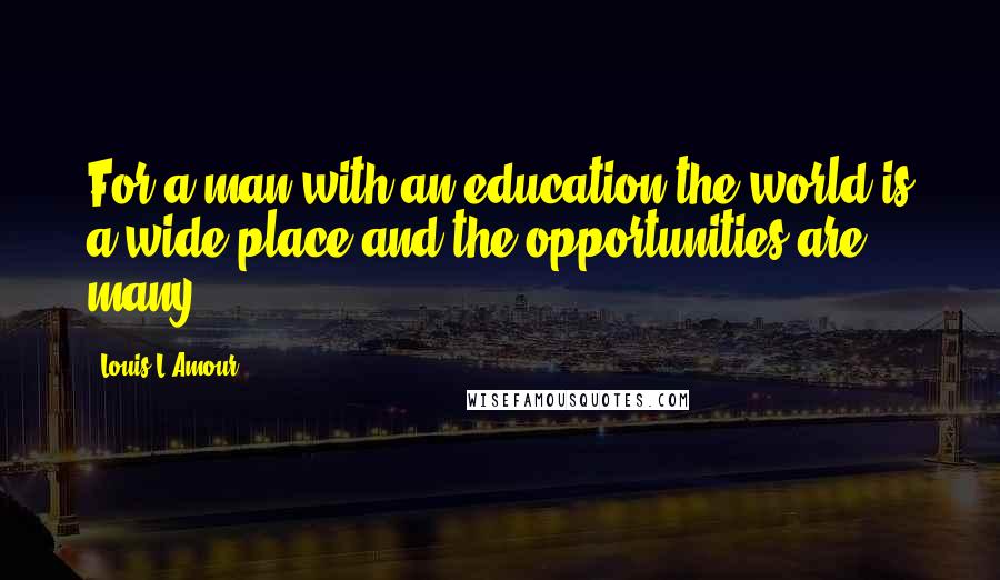 Louis L'Amour Quotes: For a man with an education the world is a wide place and the opportunities are many