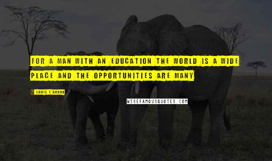 Louis L'Amour Quotes: For a man with an education the world is a wide place and the opportunities are many