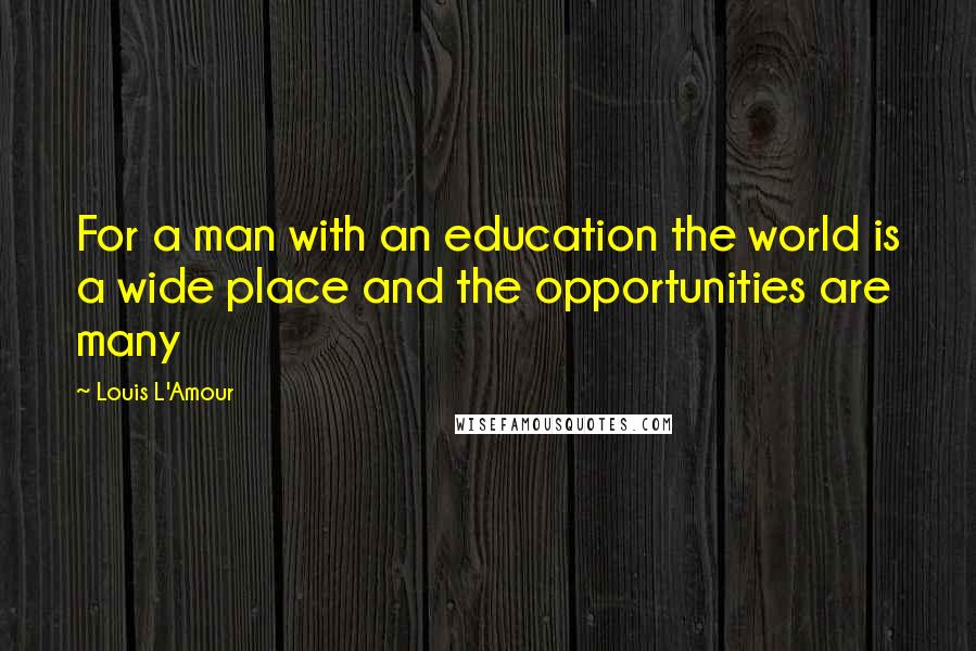 Louis L'Amour Quotes: For a man with an education the world is a wide place and the opportunities are many