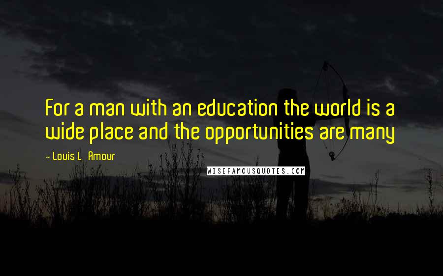 Louis L'Amour Quotes: For a man with an education the world is a wide place and the opportunities are many