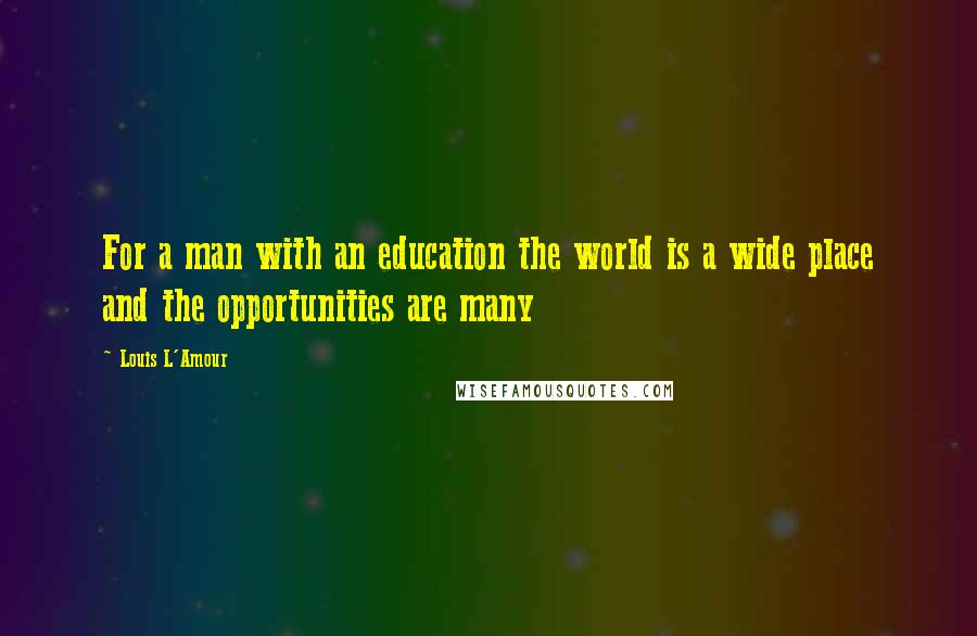 Louis L'Amour Quotes: For a man with an education the world is a wide place and the opportunities are many