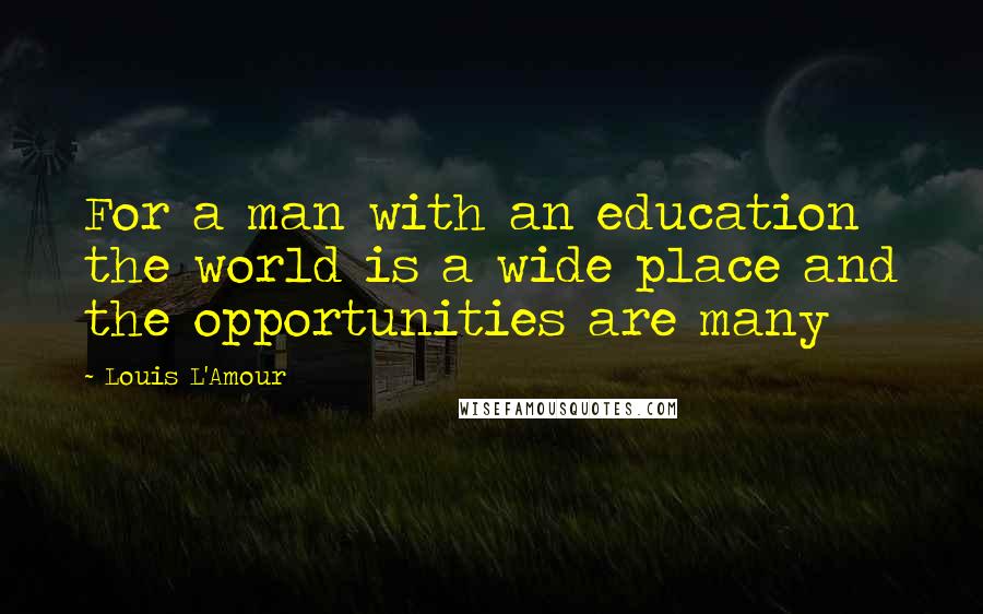 Louis L'Amour Quotes: For a man with an education the world is a wide place and the opportunities are many