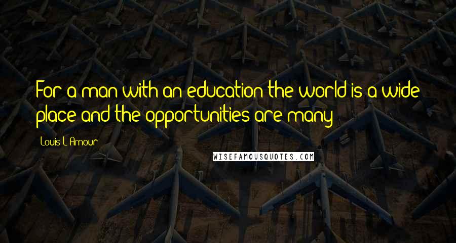 Louis L'Amour Quotes: For a man with an education the world is a wide place and the opportunities are many