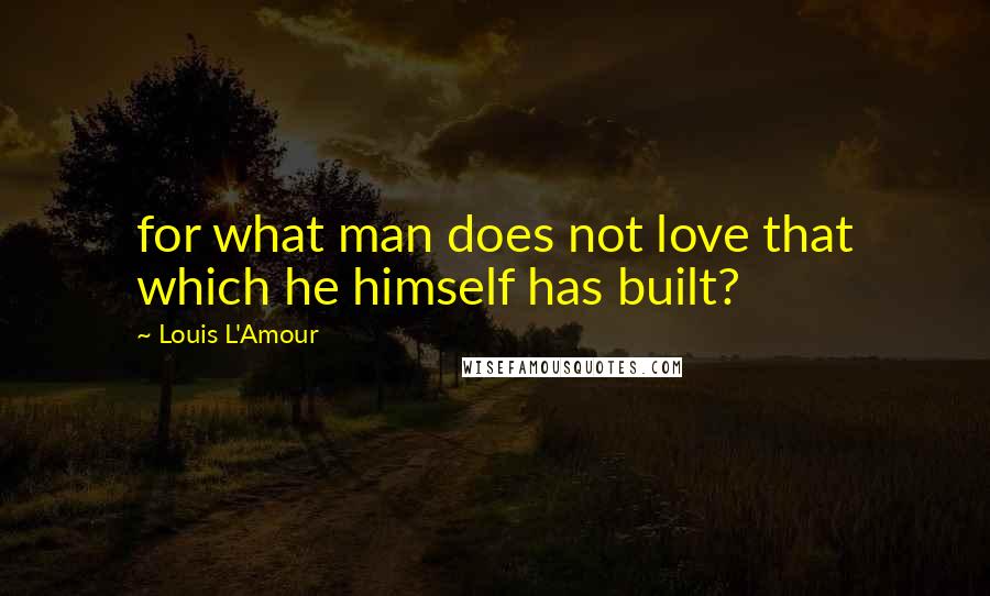 Louis L'Amour Quotes: for what man does not love that which he himself has built?