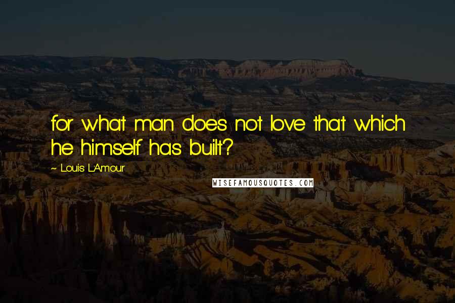 Louis L'Amour Quotes: for what man does not love that which he himself has built?