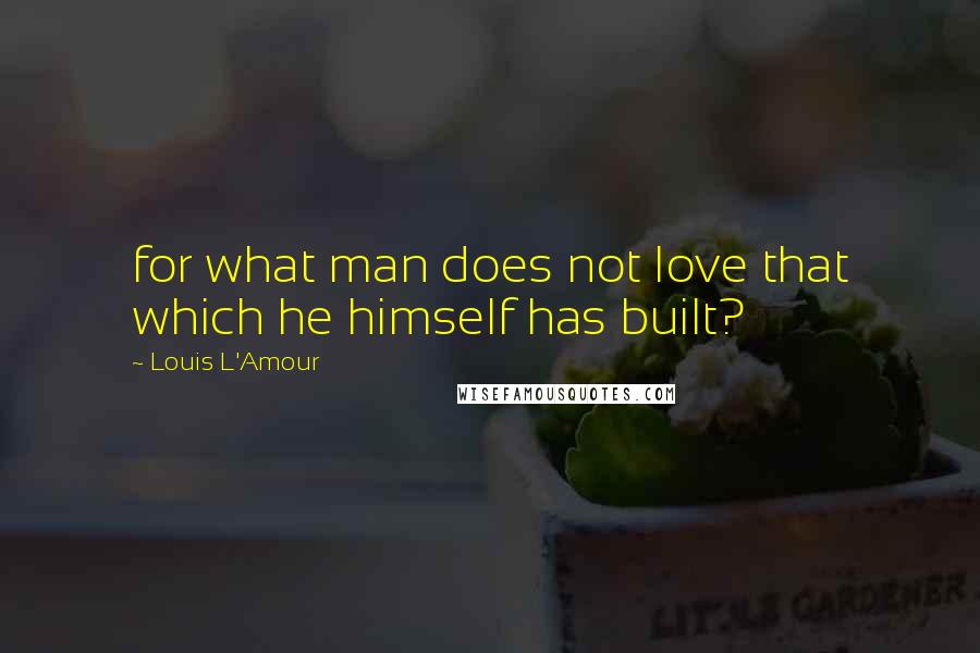 Louis L'Amour Quotes: for what man does not love that which he himself has built?