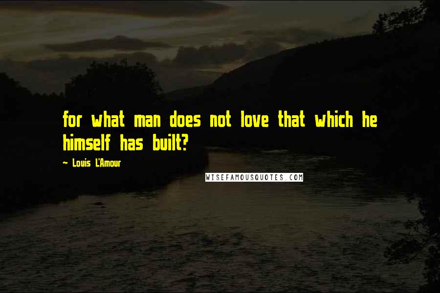 Louis L'Amour Quotes: for what man does not love that which he himself has built?