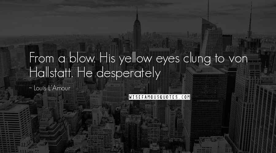 Louis L'Amour Quotes: From a blow. His yellow eyes clung to von Hallstatt. He desperately