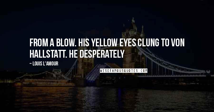 Louis L'Amour Quotes: From a blow. His yellow eyes clung to von Hallstatt. He desperately