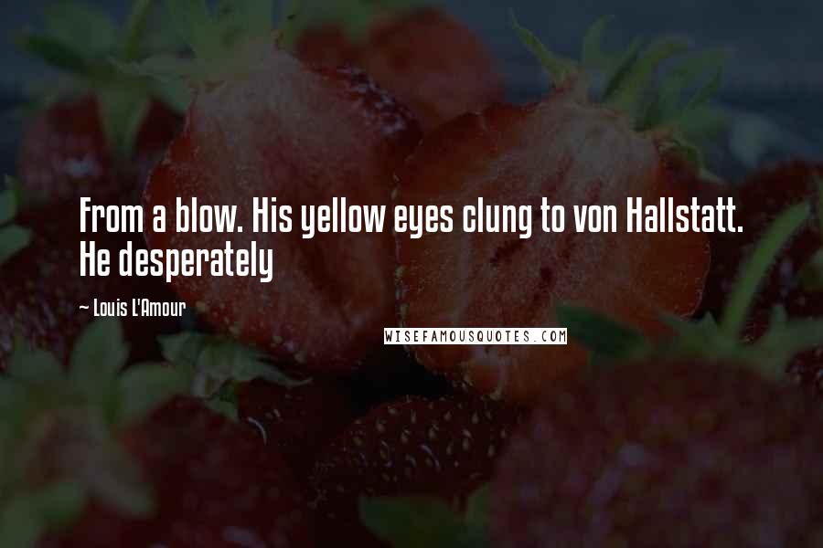 Louis L'Amour Quotes: From a blow. His yellow eyes clung to von Hallstatt. He desperately