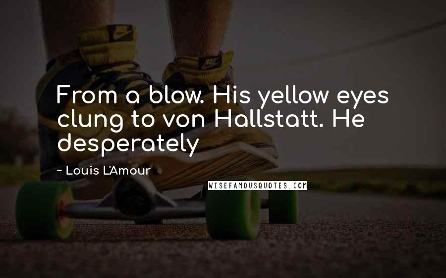 Louis L'Amour Quotes: From a blow. His yellow eyes clung to von Hallstatt. He desperately