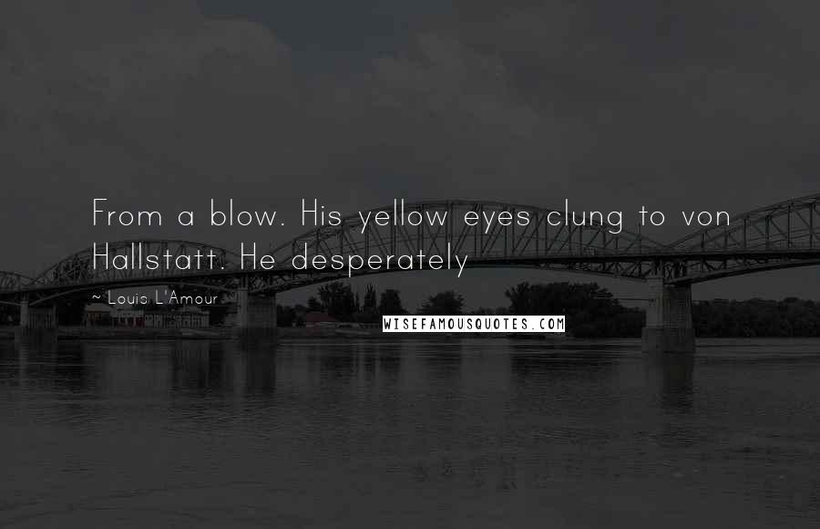Louis L'Amour Quotes: From a blow. His yellow eyes clung to von Hallstatt. He desperately