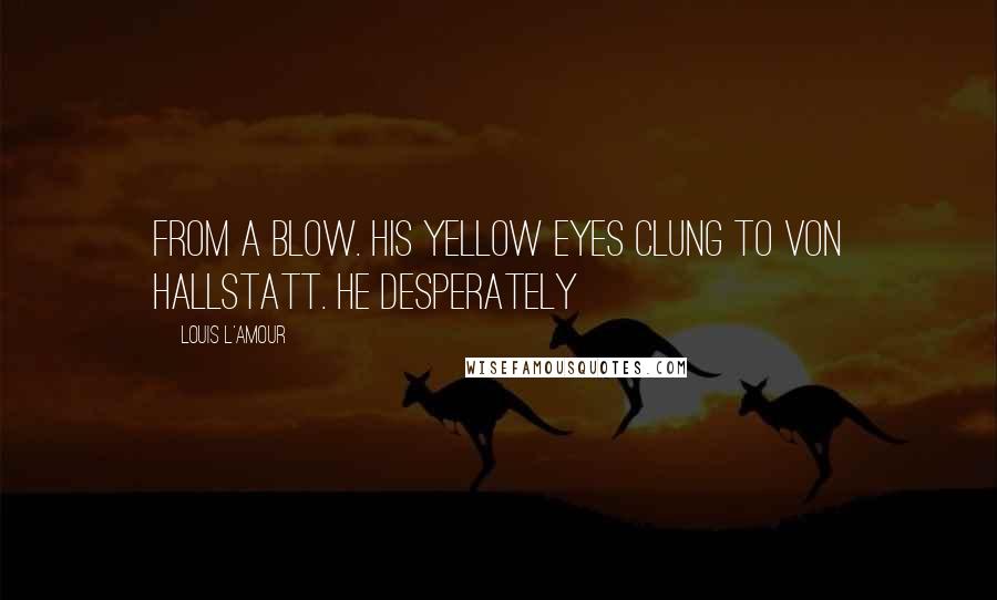 Louis L'Amour Quotes: From a blow. His yellow eyes clung to von Hallstatt. He desperately