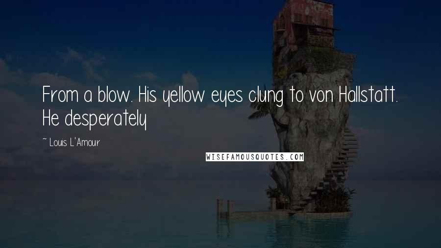 Louis L'Amour Quotes: From a blow. His yellow eyes clung to von Hallstatt. He desperately