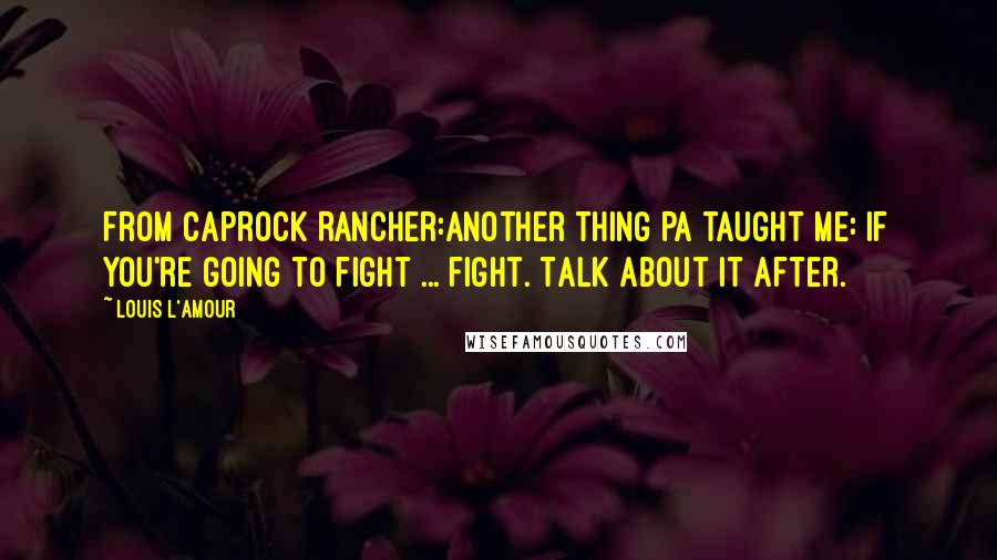 Louis L'Amour Quotes: From Caprock Rancher:Another thing Pa taught me: If you're going to fight ... fight. Talk about it after.