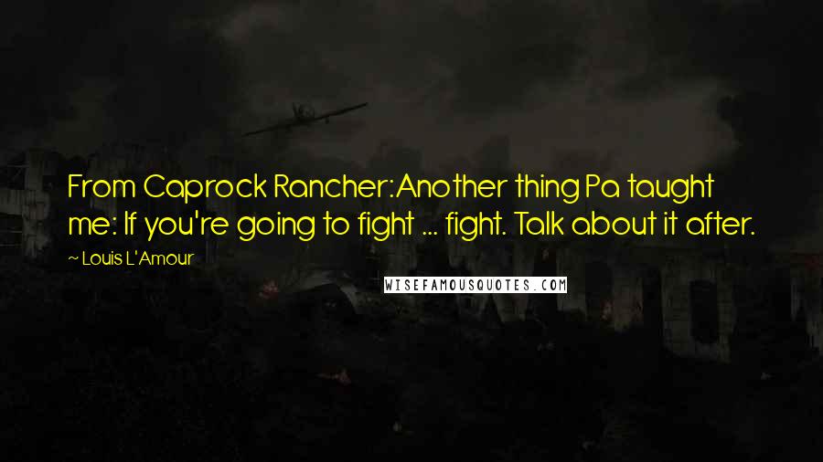 Louis L'Amour Quotes: From Caprock Rancher:Another thing Pa taught me: If you're going to fight ... fight. Talk about it after.