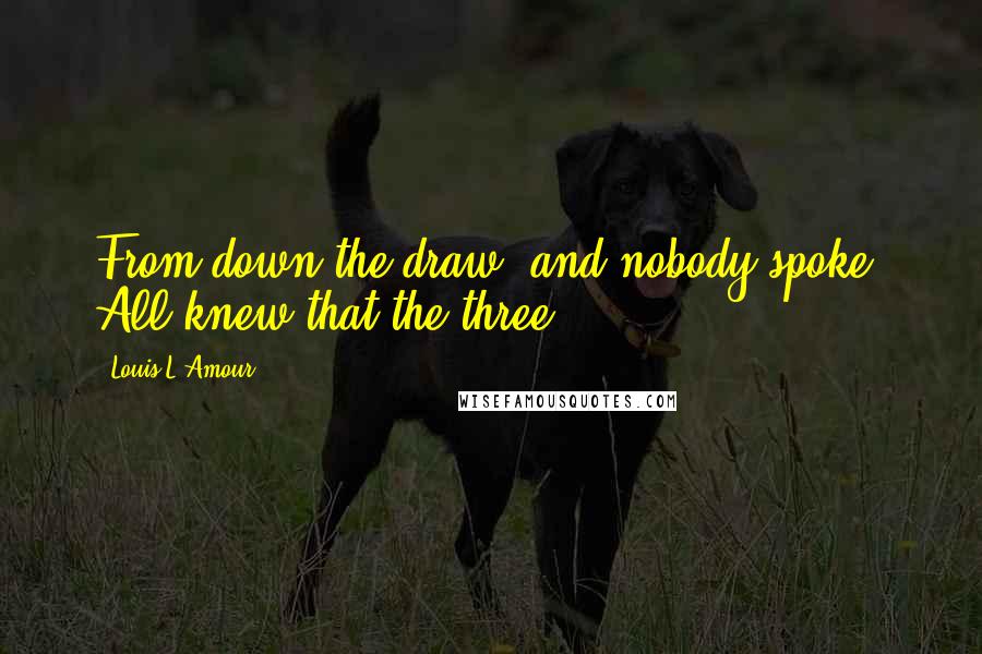 Louis L'Amour Quotes: From down the draw, and nobody spoke. All knew that the three