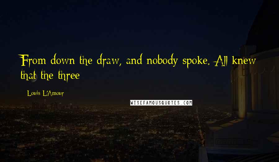Louis L'Amour Quotes: From down the draw, and nobody spoke. All knew that the three