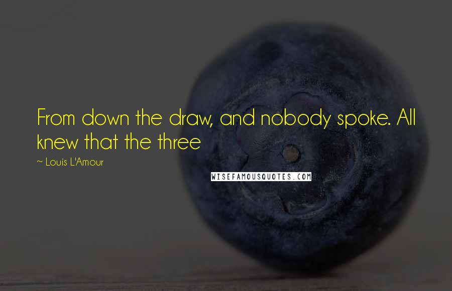 Louis L'Amour Quotes: From down the draw, and nobody spoke. All knew that the three