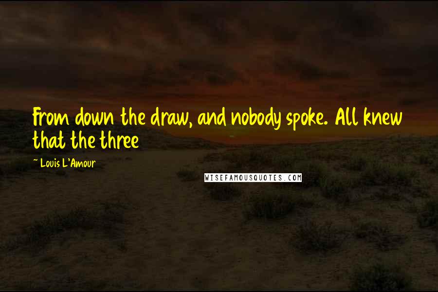 Louis L'Amour Quotes: From down the draw, and nobody spoke. All knew that the three