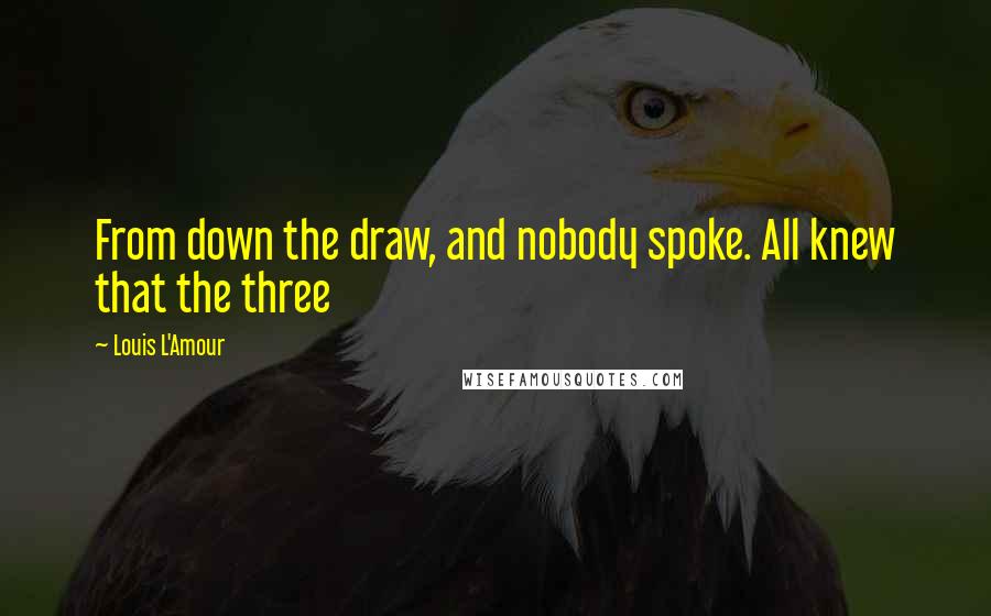 Louis L'Amour Quotes: From down the draw, and nobody spoke. All knew that the three