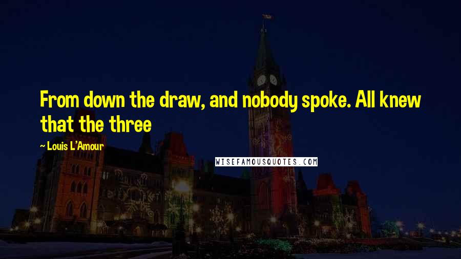 Louis L'Amour Quotes: From down the draw, and nobody spoke. All knew that the three