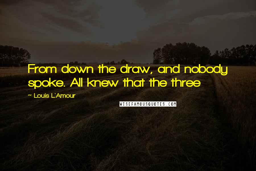 Louis L'Amour Quotes: From down the draw, and nobody spoke. All knew that the three