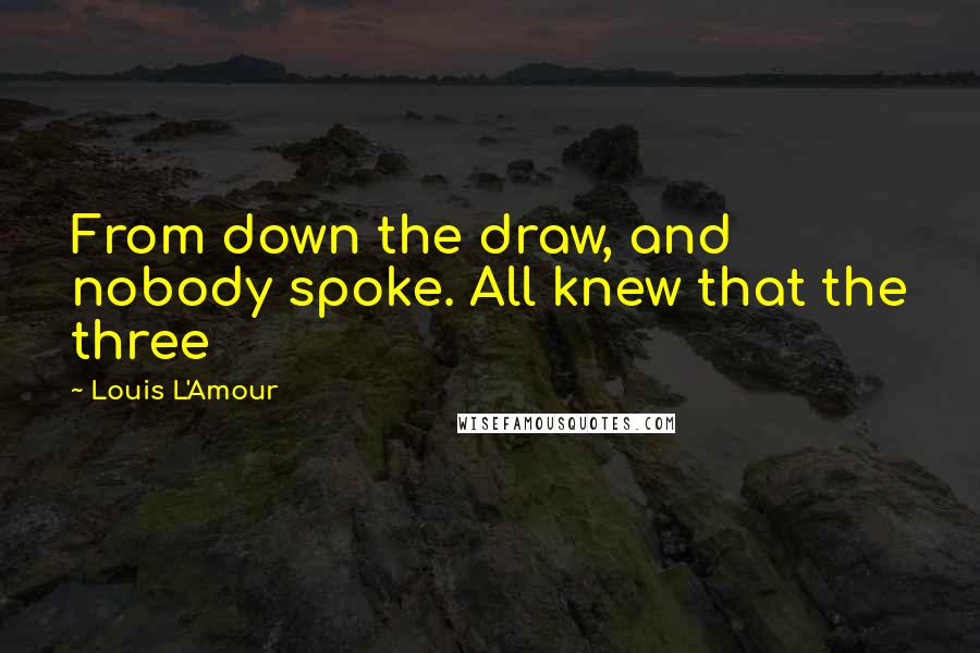 Louis L'Amour Quotes: From down the draw, and nobody spoke. All knew that the three