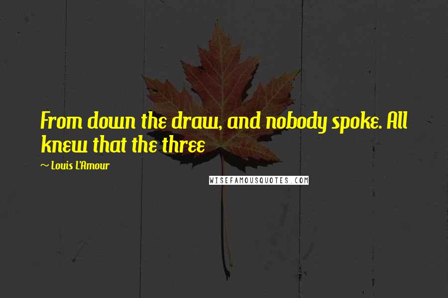 Louis L'Amour Quotes: From down the draw, and nobody spoke. All knew that the three