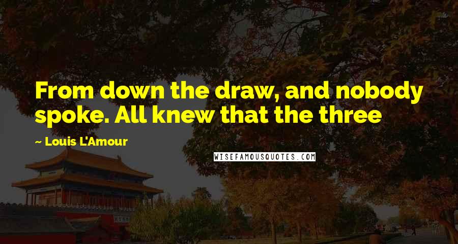 Louis L'Amour Quotes: From down the draw, and nobody spoke. All knew that the three