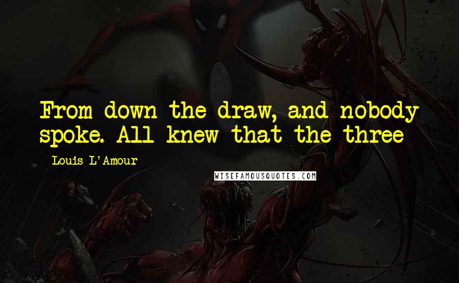 Louis L'Amour Quotes: From down the draw, and nobody spoke. All knew that the three