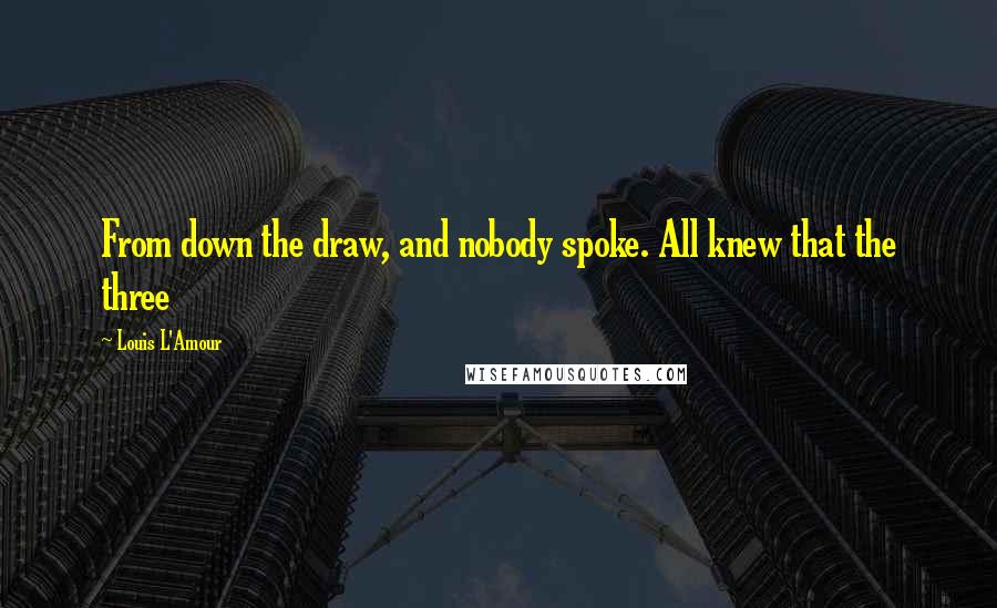 Louis L'Amour Quotes: From down the draw, and nobody spoke. All knew that the three