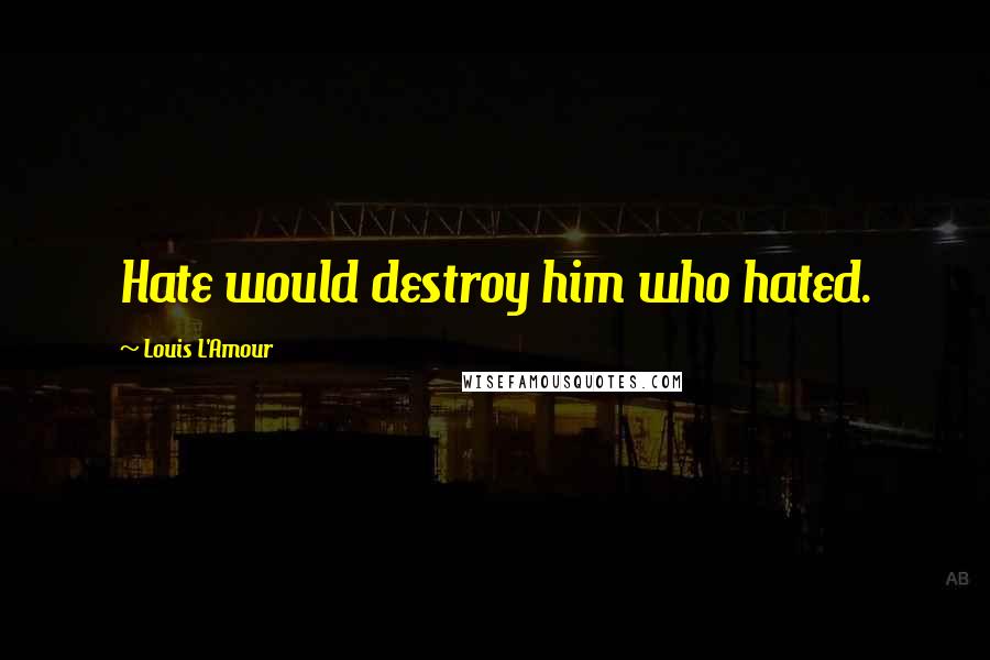 Louis L'Amour Quotes: Hate would destroy him who hated.