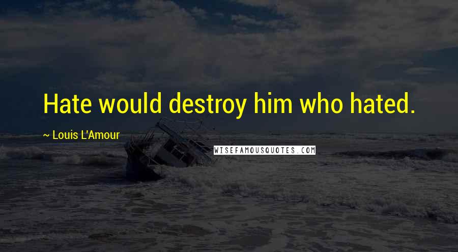 Louis L'Amour Quotes: Hate would destroy him who hated.