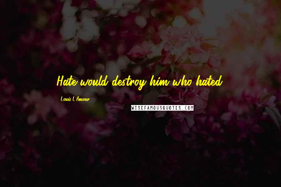 Louis L'Amour Quotes: Hate would destroy him who hated.