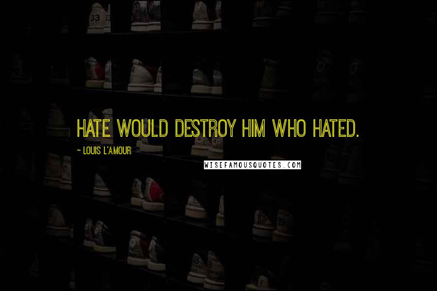 Louis L'Amour Quotes: Hate would destroy him who hated.