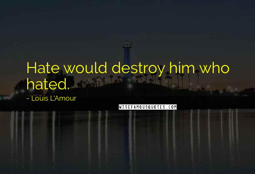 Louis L'Amour Quotes: Hate would destroy him who hated.