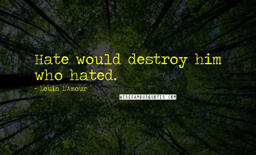 Louis L'Amour Quotes: Hate would destroy him who hated.