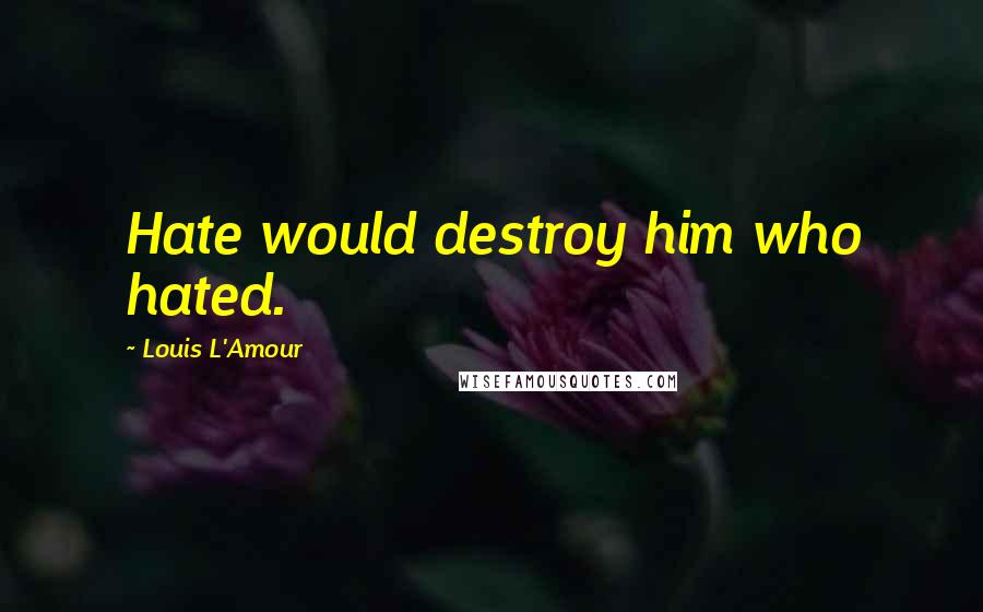Louis L'Amour Quotes: Hate would destroy him who hated.