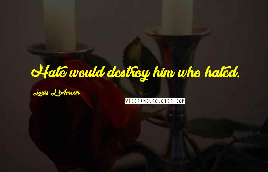 Louis L'Amour Quotes: Hate would destroy him who hated.