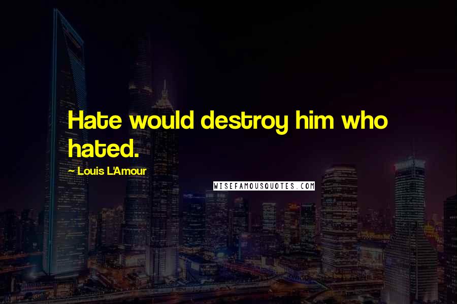 Louis L'Amour Quotes: Hate would destroy him who hated.