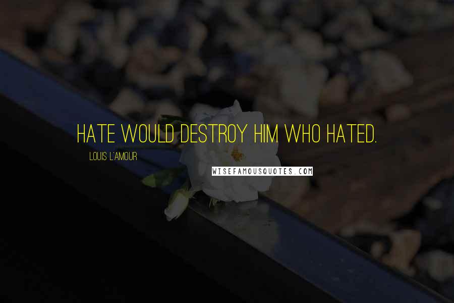 Louis L'Amour Quotes: Hate would destroy him who hated.