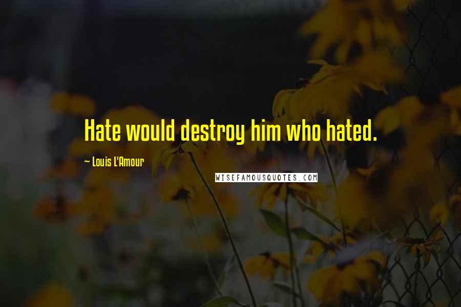 Louis L'Amour Quotes: Hate would destroy him who hated.