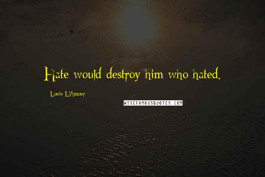 Louis L'Amour Quotes: Hate would destroy him who hated.