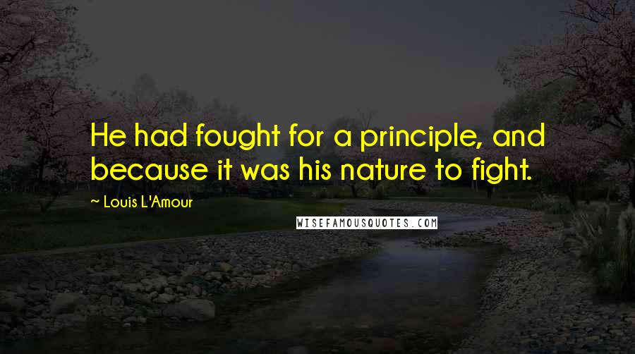 Louis L'Amour Quotes: He had fought for a principle, and because it was his nature to fight.