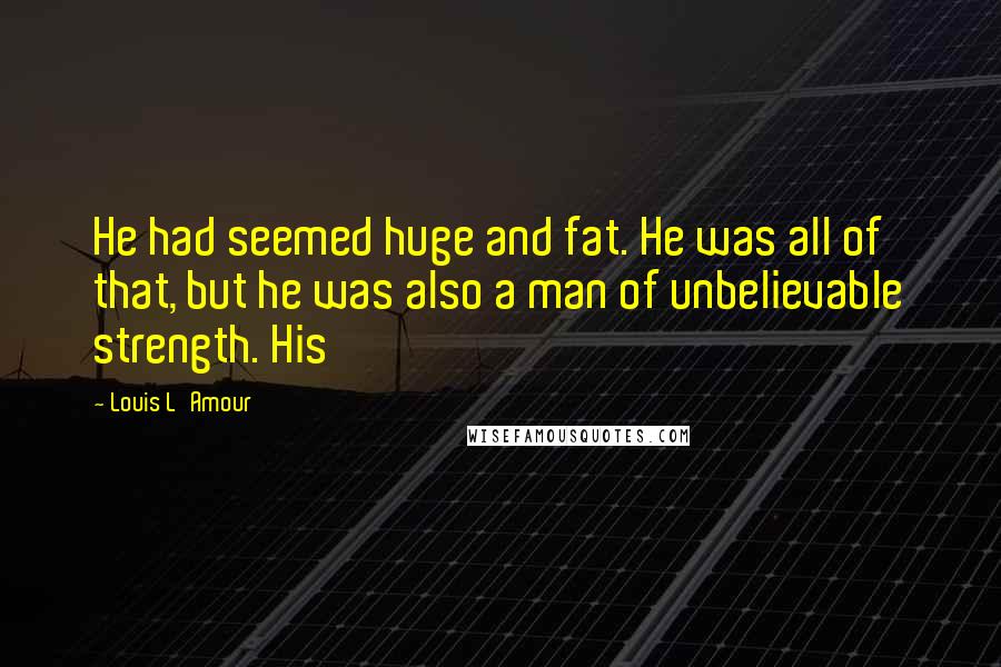 Louis L'Amour Quotes: He had seemed huge and fat. He was all of that, but he was also a man of unbelievable strength. His