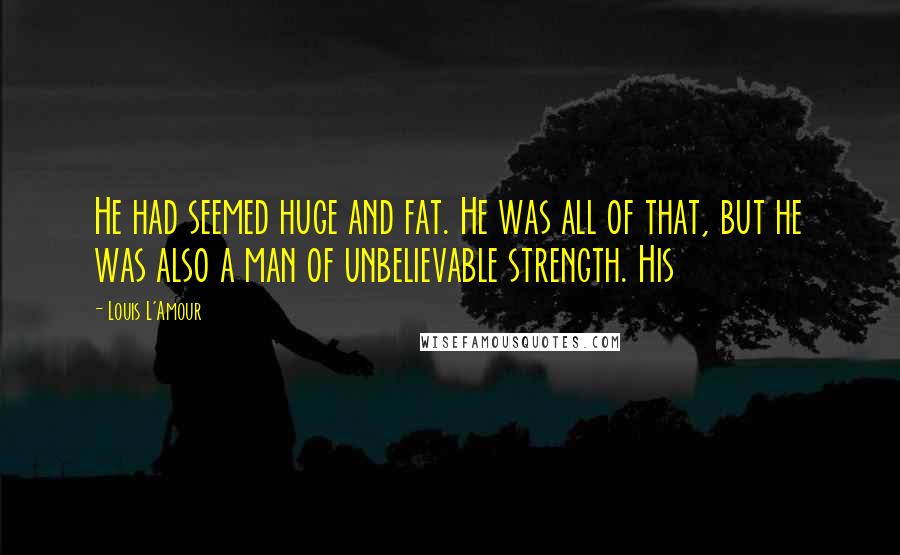Louis L'Amour Quotes: He had seemed huge and fat. He was all of that, but he was also a man of unbelievable strength. His
