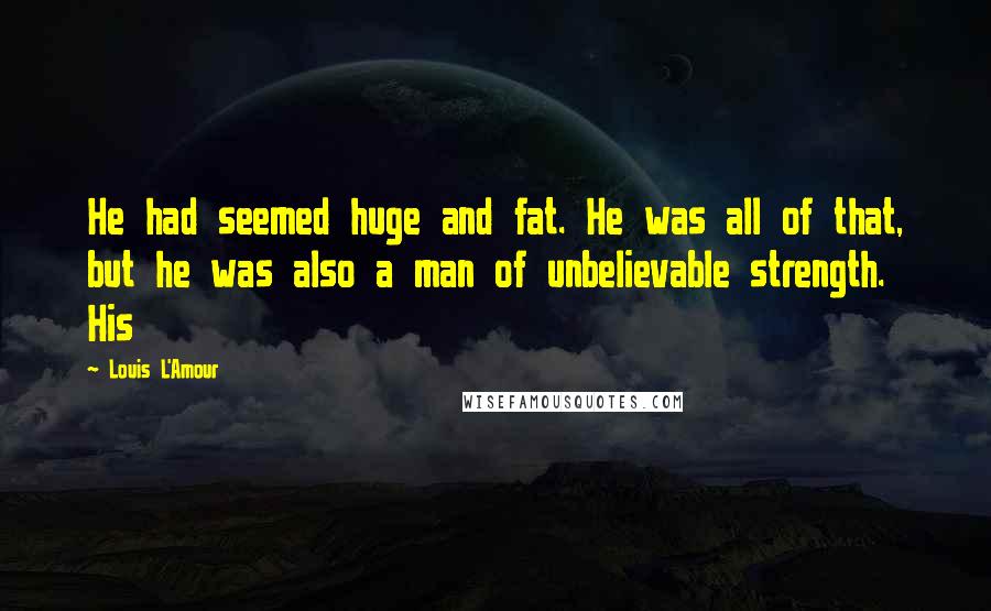 Louis L'Amour Quotes: He had seemed huge and fat. He was all of that, but he was also a man of unbelievable strength. His