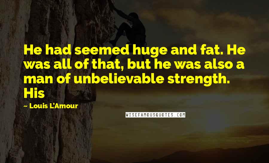 Louis L'Amour Quotes: He had seemed huge and fat. He was all of that, but he was also a man of unbelievable strength. His