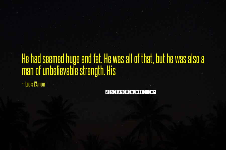 Louis L'Amour Quotes: He had seemed huge and fat. He was all of that, but he was also a man of unbelievable strength. His